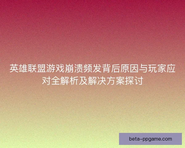 英雄联盟游戏崩溃频发背后原因与玩家应对全解析及解决方案探讨