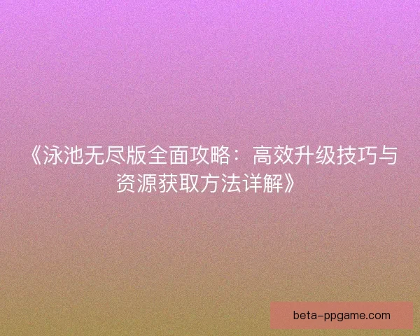 《泳池无尽版全面攻略：高效升级技巧与资源获取方法详解》