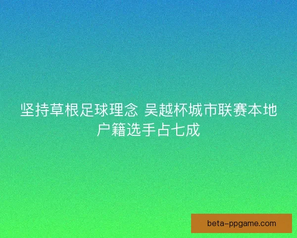 坚持草根足球理念 吴越杯城市联赛本地户籍选手占七成